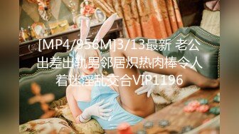 [MP4/956M]3/13最新 老公出差出轨男邻居炽热肉棒令人着迷淫乱交合VIP1196