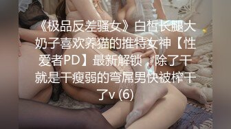 《极品反差骚女》白皙长腿大奶子喜欢养猫的推特女神【性爱者PD】最新解锁，除了干就是干瘦弱的弯屌男快被榨干了v (6)