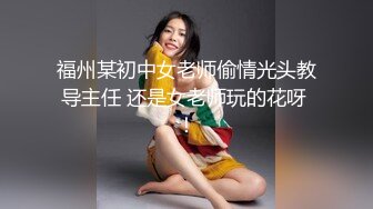 福州某初中女老师偷情光头教导主任 还是女老师玩的花呀 ！