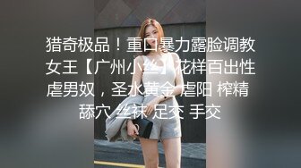 猎奇极品！重口暴力露脸调教女王【广州小丝】花样百出性虐男奴，圣水黄金 虐阳 榨精 舔穴 丝袜 足交 手交