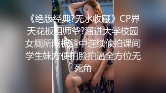 《绝版经典?无水收藏》CP界天花板祖师爷?溜进大学校园女厕所隔板缝中连续偸拍课间学生妹方便拍脸拍逼全方位无死角