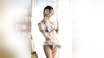 重磅！今年最美女神~【小结巴789】下海给老头狂操！爽到爆~--长腿美臀~粉嫩美鮑~多种道具自慰抠逼~贴屏自慰猛爆浆~