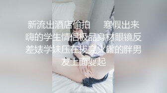 新流出酒店偷拍❤️寒假出来嗨的学生情侣极品身材眼镜反差婊学妹压在拔完火罐的胖男友上面耍起