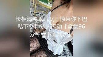 长相清纯乖乖女！惊呆你下巴私下各种多人运动『全集96分钟看下面简阶』