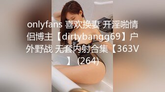 onlyfans 喜欢换妻 开淫啪情侣博主【dirtybangg69】户外野战 无套内射合集【363V】 (264)