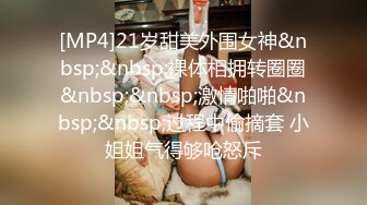 [MP4]21岁甜美外围女神&nbsp;&nbsp;裸体相拥转圈圈&nbsp;&nbsp;激情啪啪&nbsp;&nbsp;过程中偷摘套 小姐姐气得够呛怒斥