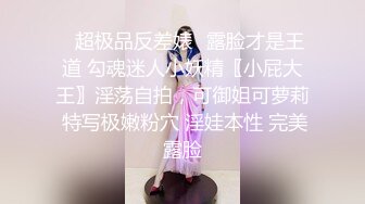 ✿超极品反差婊✿露脸才是王道 勾魂迷人小妖精〖小屁大王〗淫荡自拍，可御姐可萝莉 特写极嫩粉穴 淫娃本性 完美露脸