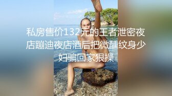 私房售价132元的王者泄密夜店蹦迪夜店酒后把微醺纹身少妇骗回家狠操