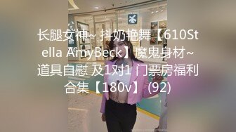 长腿女神~ 抖奶艳舞【610Stella AmyBeck】魔鬼身材~道具自慰 及1对1 门票房福利合集【180v】 (92)