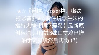 ★☆《足控、coser控、嫩妹控必备》★☆专注玩学生妹的推特大神【桐下爱希】最新原创私拍，几位嫩妹口交鸡巴推油手玩脚玩然后再肏 (3)