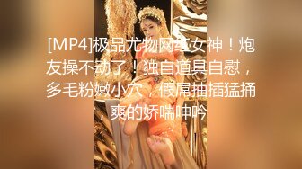 [MP4]极品尤物网红女神！炮友操不动了！独自道具自慰，多毛粉嫩小穴，假屌抽插猛捅，爽的娇喘呻吟