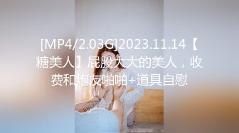 [MP4/2.03G]2023.11.14【糖美人】屁股大大的美人，收费和炮友啪啪+道具自慰