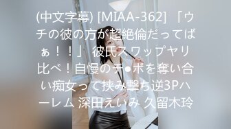 (中文字幕) [MIAA-362] 「ウチの彼の方が超絶倫だってばぁ！！」 彼氏スワップヤリ比べ！自慢のチ●ポを奪い合い痴女って挟み撃ち逆3Pハーレム 深田えいみ 久留木玲