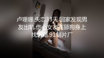 卢珊珊.失恋33天.回家发现男友出轨.伤心女友在舔狗身上找慰藉.91制片厂