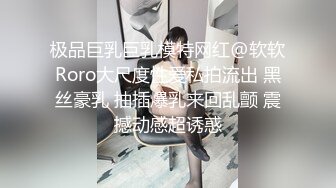 极品巨乳巨乳模特网红@软软Roro大尺度性爱私拍流出 黑丝豪乳 抽插爆乳来回乱颤 震撼动感超诱惑