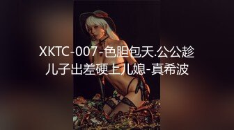 XKTC-007-色胆包天.公公趁儿子出差硬上儿媳-真希波