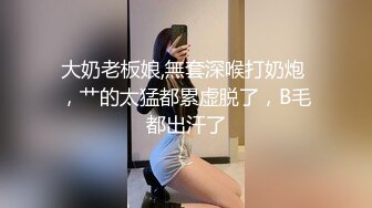 大奶老板娘,無套深喉打奶炮 ，艹的太猛都累虚脱了，B毛都出汗了