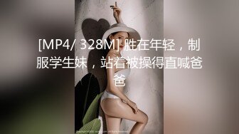 [MP4/ 328M] 胜在年轻，制服学生妹，站着被操得直喊爸爸