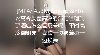 [MP4/ 453M]&nbsp;&nbsp;高冷反差高冷的部门经理到了酒店怎么巨反差呢！平时高冷御姐床上喜欢一边被羞辱一边挨操