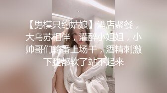 【男模只约姑娘】酒店聚餐，大乌苏相伴，灌醉小姐姐，小帅哥们轮番上场干，酒精刺激下腿都软了站不起来