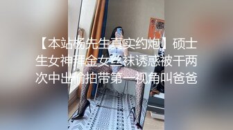 【本站杨先生真实约炮】硕士生女神拜金女丝袜诱惑被干两次中出偷拍带第一视角叫爸爸