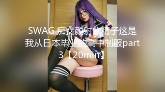 SWAG 痴女顔射飲精子这是我从日本毕业的高中制服part 3【20min】