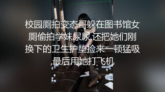 校园厕拍变态哥躲在图书馆女厕偷拍学妹尿尿,还把她们刚换下的卫生护垫捡来一顿猛吸,最后用她打飞机