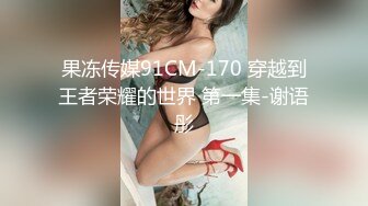 果冻传媒91CM-170 穿越到王者荣耀的世界 第一集-谢语彤