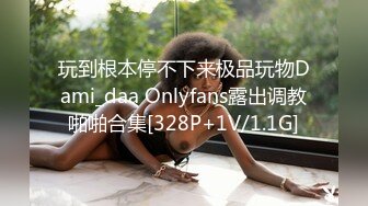 玩到根本停不下来极品玩物Dami_daa Onlyfans露出调教啪啪合集[328P+1V/1.1G]