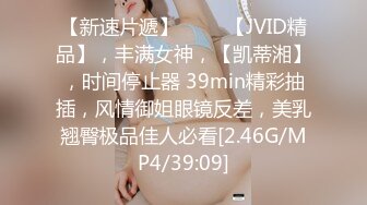 【新速片遞】 ♈♈♈【JVID精品】，丰满女神，【凯蒂湘】，时间停止器 39min精彩抽插，风情御姐眼镜反差，美乳翘臀极品佳人必看[2.46G/MP4/39:09]