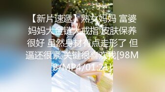 【新片速遞】熟女妈妈 富婆妈妈大金链大戒指 皮肤保养很好 虽然身材有点走形了 但逼还很紧 关键很喜欢我[98MB/MP4/01:21]