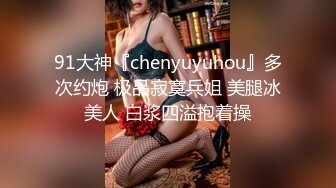 91大神『chenyuyuhou』多次约炮 极品寂寞兵姐 美腿冰美人 白浆四溢抱着操