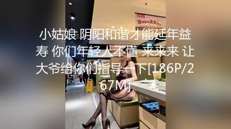 小姑娘 阴阳和谐才能延年益寿 你们年轻人不懂 来来来 让大爷给你们指导一下[186P/267M]