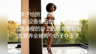 小李子给房东修热水器在浴室偷装 设备偷拍她上大一的女儿洗澡瘦的身上的肋骨都数得清,营养全被两个奶子夺走了