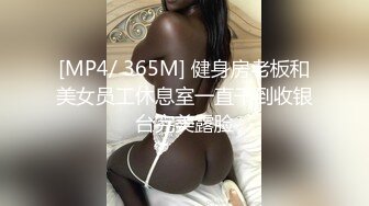 [MP4/ 365M] 健身房老板和美女员工休息室一直干到收银台完美露脸