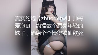 真实约炮【zhuodetwi】帅哥爱泡良，约操数个漂亮年轻的妹子，酒店个个操得欲仙欲死