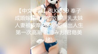 【中文字幕】BLK-359 奉子成婚嫁給老頭的敏感巨乳太妹人妻被按摩店的小哥操出人生第一次高潮 君島みお(君島美緒)