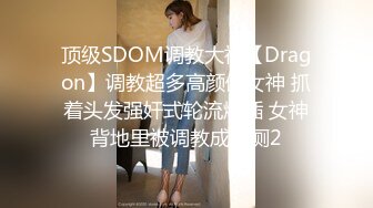 顶级SDOM调教大神【Dragon】调教超多高颜值女神 抓着头发强奸式轮流爆插 女神背地里被调教成精厕2