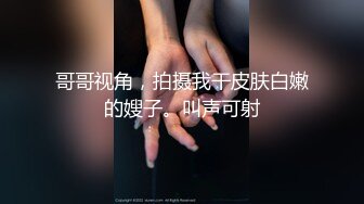 哥哥视角，拍摄我干皮肤白嫩的嫂子。叫声可射