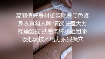 高颜值好身材御姐贴身黑色紧身衣真勾人啊 情欲旺盛大力蹂躏爱抚 扶着肉棒小姐姐添吸把玩技术给力狠狠操穴