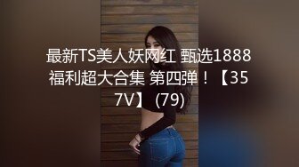 最新TS美人妖网红 甄选1888福利超大合集 第四弹！【357V】 (79)