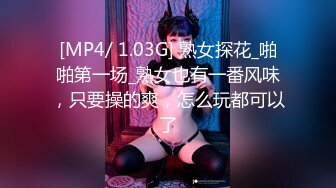 [MP4/ 1.03G] 熟女探花_啪啪第一场_熟女也有一番风味，只要操的爽，怎么玩都可以了