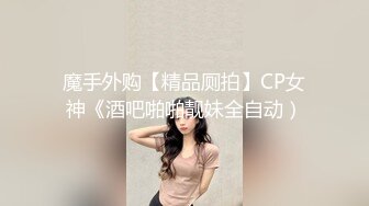 魔手外购【精品厕拍】CP女神《酒吧啪啪靓妹全自动）