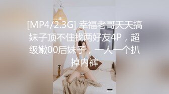 [MP4/2.3G] 幸福老哥天天搞妹子顶不住找两好友4P，超级嫩00后妹子，一人一个扒掉内裤