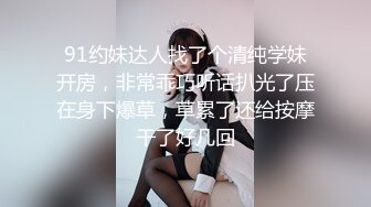 91约妹达人找了个清纯学妹开房，非常乖巧听话扒光了压在身下爆草，草累了还给按摩干了好几回