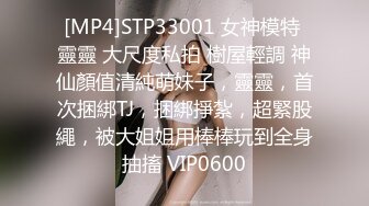 [MP4]STP33001 女神模特 靈靈 大尺度私拍 樹屋輕調 神仙顏值清純萌妹子，靈靈，首次捆綁TJ，捆綁掙紮，超緊股繩，被大姐姐用棒棒玩到全身抽搐 VIP0600