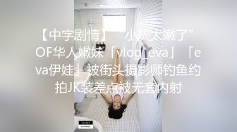 【中字剧情】“小屄太嫩了”OF华人嫩妹「vlog_eva」「eva伊娃」被街头摄影师钓鱼约拍JK装差点被无套内射