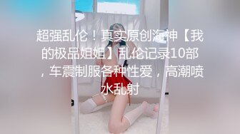 超强乱伦！真实原创海神【我的极品姐姐】乱伦记录10部，车震制服各种性爱，高潮喷水乱射