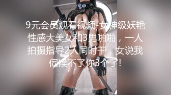 9元会员观看视频-女神级妖艳性感大美女和3男啪啪，一人拍摄指导2人同时干，女说我伺候不了你3个了!