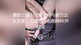 露脸三通170蜜桃臀内蒙万达女主管，无套后入啪啪呻吟声很爽